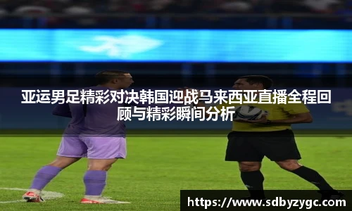 亚运男足精彩对决韩国迎战马来西亚直播全程回顾与精彩瞬间分析