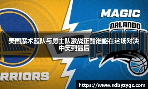 美国魔术篮队与勇士队激战正酣谁能在这场对决中笑到最后