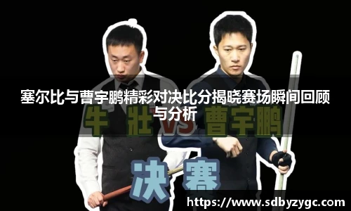 塞尔比与曹宇鹏精彩对决比分揭晓赛场瞬间回顾与分析